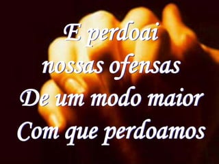 E perdoai
  nossas ofensas
De um modo maior
Com que perdoamos
 