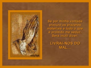 Se por minha vontadeSe por minha vontade
procuro os prazeresprocuro os prazeres
materiais e tudo o quemateriais e tudo o que
é proibido me seduz.é proibido me seduz.
Será inútil dizer:Será inútil dizer:
LIVRAI-NOS DOLIVRAI-NOS DO
MAL...MAL...
 