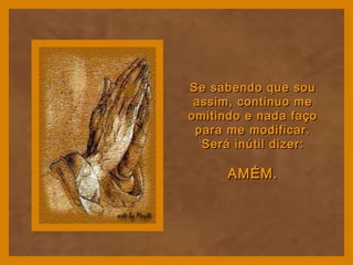 Se sabendo que souSe sabendo que sou
assim, continuo meassim, continuo me
omitindo e nada façoomitindo e nada faço
para me modificar.para me modificar.
Será inútil dizer:Será inútil dizer:
AMÉM.AMÉM.
 