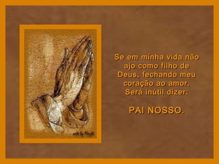 Se em minha vida nãoSe em minha vida não
ajo como filho deajo como filho de
Deus, fechando meuDeus, fechando meu
coração ao amor.coração ao amor.
Será inútil dizer:Será inútil dizer:
PAI NOSSO.PAI NOSSO.
 