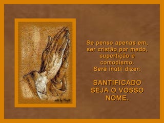 Se penso apenas em,Se penso apenas em,
ser cristão por medo,ser cristão por medo,
supertição esupertição e
comodismo.comodismo.
Será inútil dizer:Será inútil dizer:
SANTIFICADOSANTIFICADO
SEJA O VOSSOSEJA O VOSSO
NOME.NOME.
 