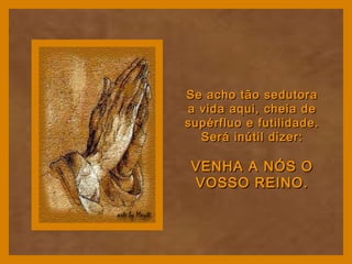 Se acho tão sedutoraSe acho tão sedutora
a vida aqui, cheia dea vida aqui, cheia de
supérfluo e futilidade.supérfluo e futilidade.
Será inútil dizer:Será inútil dizer:
VENHA A NÓS OVENHA A NÓS O
VOSSO REINO.VOSSO REINO.
 