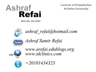 Ashraf
Refai
BDS MSc DD HMD
Lecturer of Endodontics
Al-Azhar University
ashraf_refai@hotmail.com
Ashraf Samir Refai
www.arefai.edublogs.org
www.idclinics.com
+20101434323
 