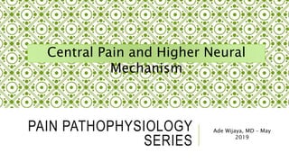 PAIN PATHOPHYSIOLOGY
SERIES
Ade Wijaya, MD – May
2019
Central Pain and Higher Neural
Mechanism
 