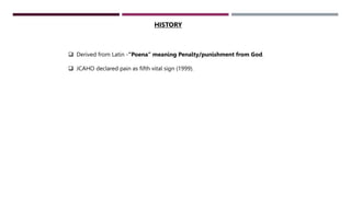  Derived from Latin -“Poena” meaning Penalty/punishment from God.
 JCAHO declared pain as fifth vital sign (1999).
HISTO...