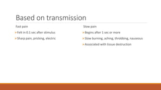 Based on transmission
Fast pain
Felt in 0.1 sec after stimulus
Sharp pain, pricking, electric
Slow pain
Begins after 1 sec or more
Slow burning, aching, throbbing, nauseous
Associated with tissue destruction
 