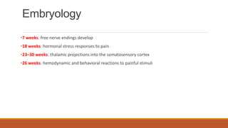 Embryology
•7 weeks: free nerve endings develop
•18 weeks: hormonal stress responses to pain
•23–30 weeks: thalamic projections into the somatosensory cortex
•26 weeks: hemodynamic and behavioral reactions to painful stimuli
 