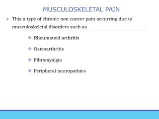 MUSCULOSKELETAL PAIN
 This a type of chronic non cancer pain occurring due to
musculoskeletal disorders such as
 Rheumatoid arthritis
 Osteoarthritis
 Fibromyalgia
 Peripheral neuropathies
 