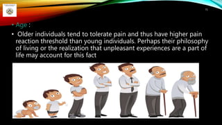 • Age :
• Older individuals tend to tolerate pain and thus have higher pain
reaction threshold than young individuals. Perhaps their philosophy
of living or the realization that unpleasant experiences are a part of
life may account for this fact
71
 