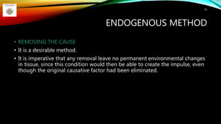 ENDOGENOUS METHOD
• REMOVING THE CAUSE
• It is a desirable method.
• It is imperative that any removal leave no permanent environmental changes
in tissue, since this condition would then be able to create the impulse, even
though the original causative factor had been eliminated.
76
 