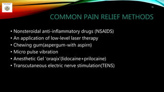 COMMON PAIN RELIEF METHODS
• Nonsteroidal anti-inflammatory drugs (NSAIDS)
• An application of low-level laser therapy
• Chewing gum(aspergum-with aspirn)
• Micro pulse vibration
• Anesthetic Gel ‘oraqix’(lidocaine+prilocaine)
• Transcutaneous electric nerve stimulation(TENS)
95
 