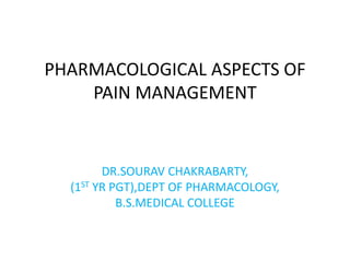 PHARMACOLOGICAL ASPECTS OF 
PAIN MANAGEMENT 
DR.SOURAV CHAKRABARTY, 
(1ST YR PGT),DEPT OF PHARMACOLOGY, 
B.S.MEDICAL COLLEGE 
 