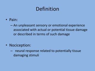 Definition
• Pain:
– An unpleasant sensory or emotional experience
associated with actual or potential tissue damage
or described in terms of such damage
• Nociception:
– neural response related to potentially tissue
damaging stimuli
 