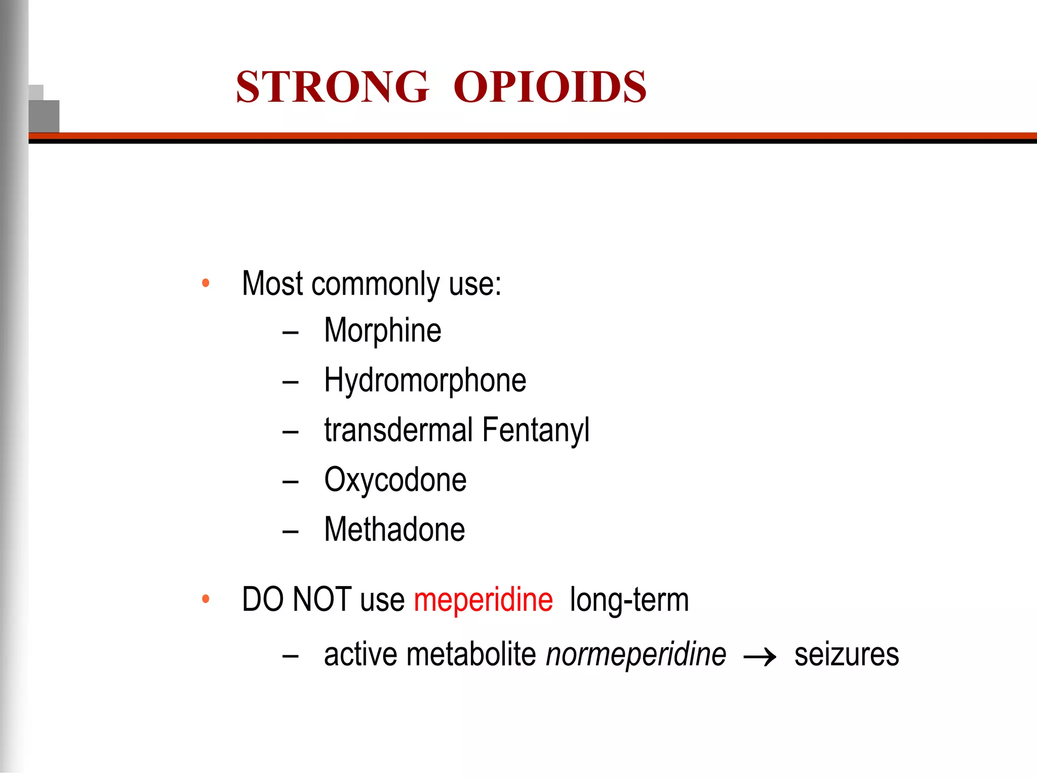 STRONG OPIOIDS
• Most commonly use:
– Morphine
– Hydromorphone
– transdermal Fentanyl
– Oxycodone
– Methadone
• DO NOT use meperidine long-term
– active metabolite normeperidine  seizures
 