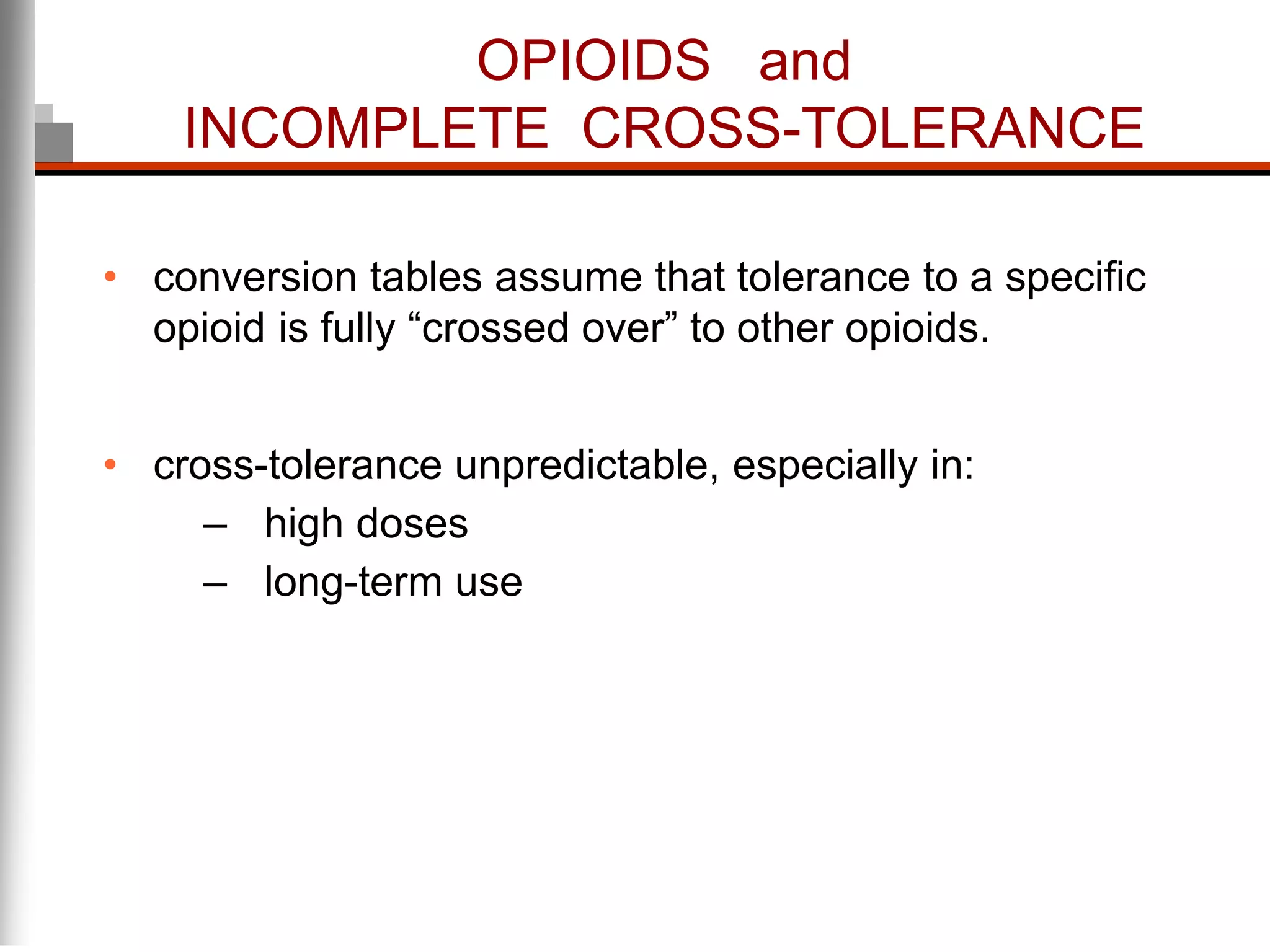 OPIOIDS and
INCOMPLETE CROSS-TOLERANCE
• conversion tables assume that tolerance to a specific
opioid is fully “crossed over” to other opioids.
• cross-tolerance unpredictable, especially in:
– high doses
– long-term use
 