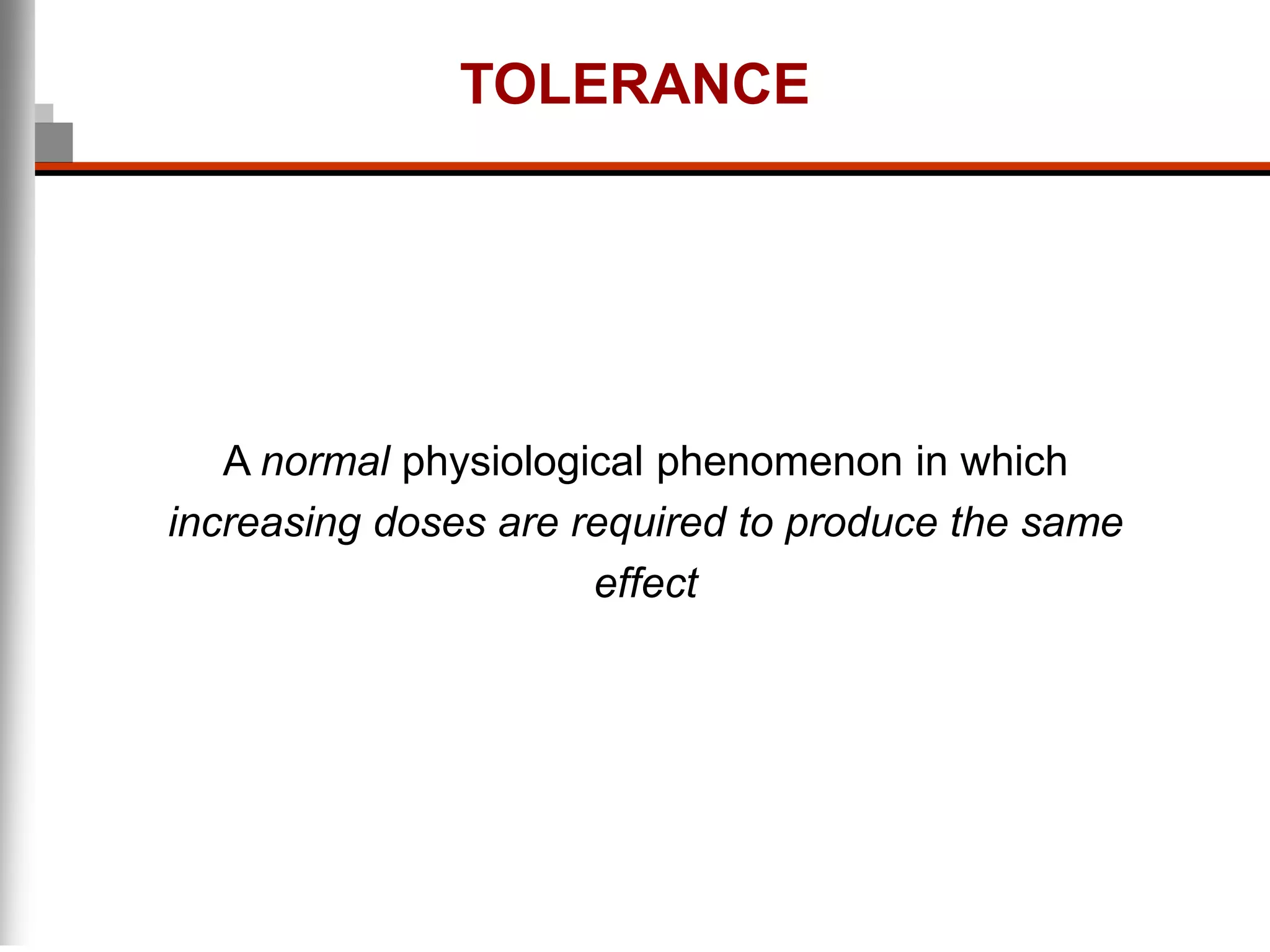 TOLERANCE
A normal physiological phenomenon in which
increasing doses are required to produce the same
effect
 