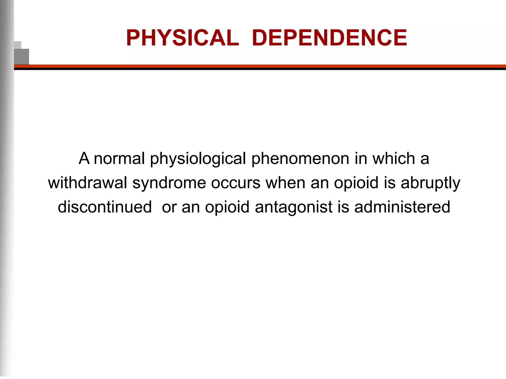 PHYSICAL DEPENDENCE
A normal physiological phenomenon in which a
withdrawal syndrome occurs when an opioid is abruptly
discontinued or an opioid antagonist is administered
 