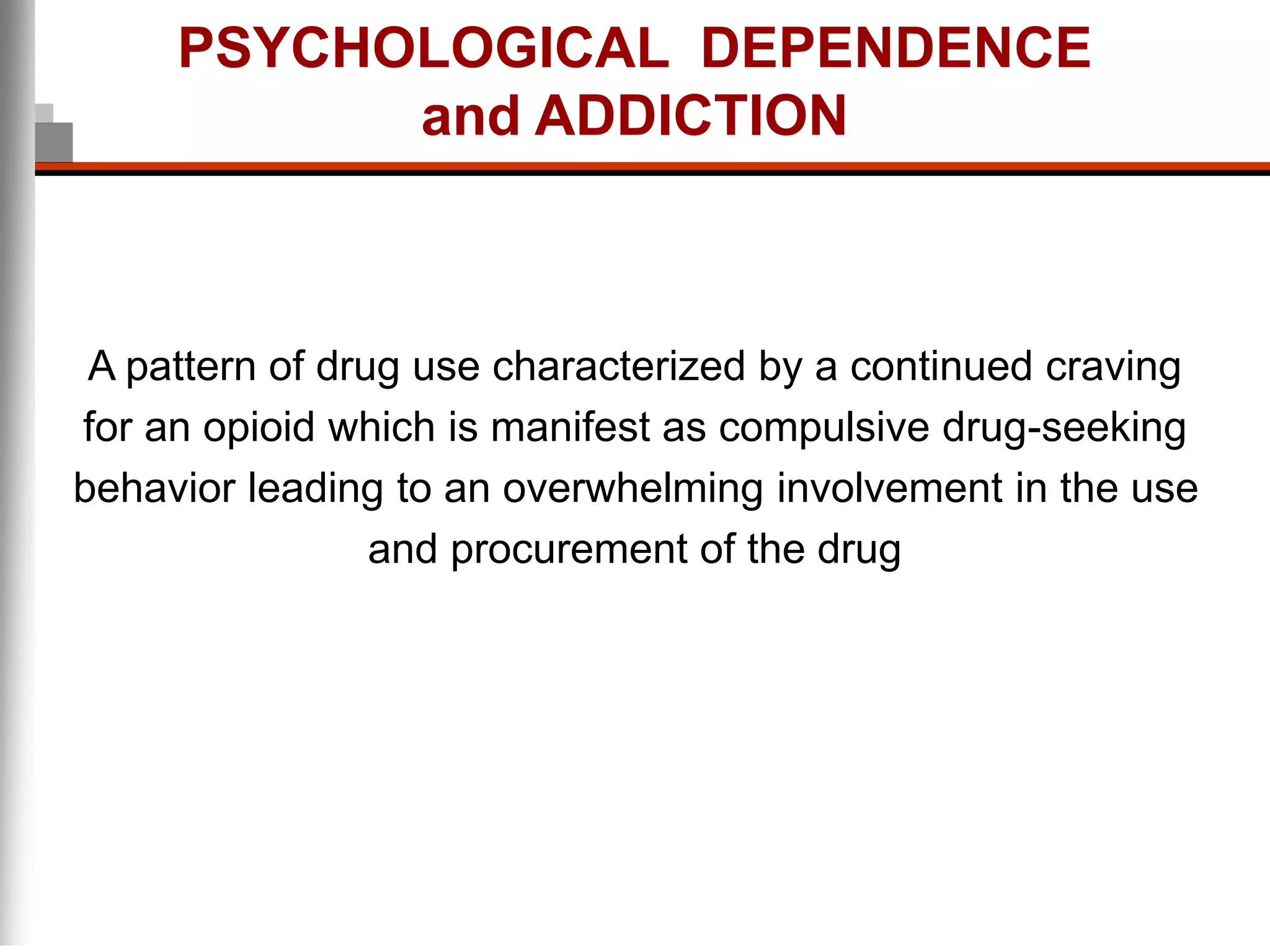 PSYCHOLOGICAL DEPENDENCE
and ADDICTION
A pattern of drug use characterized by a continued craving
for an opioid which is manifest as compulsive drug-seeking
behavior leading to an overwhelming involvement in the use
and procurement of the drug
 