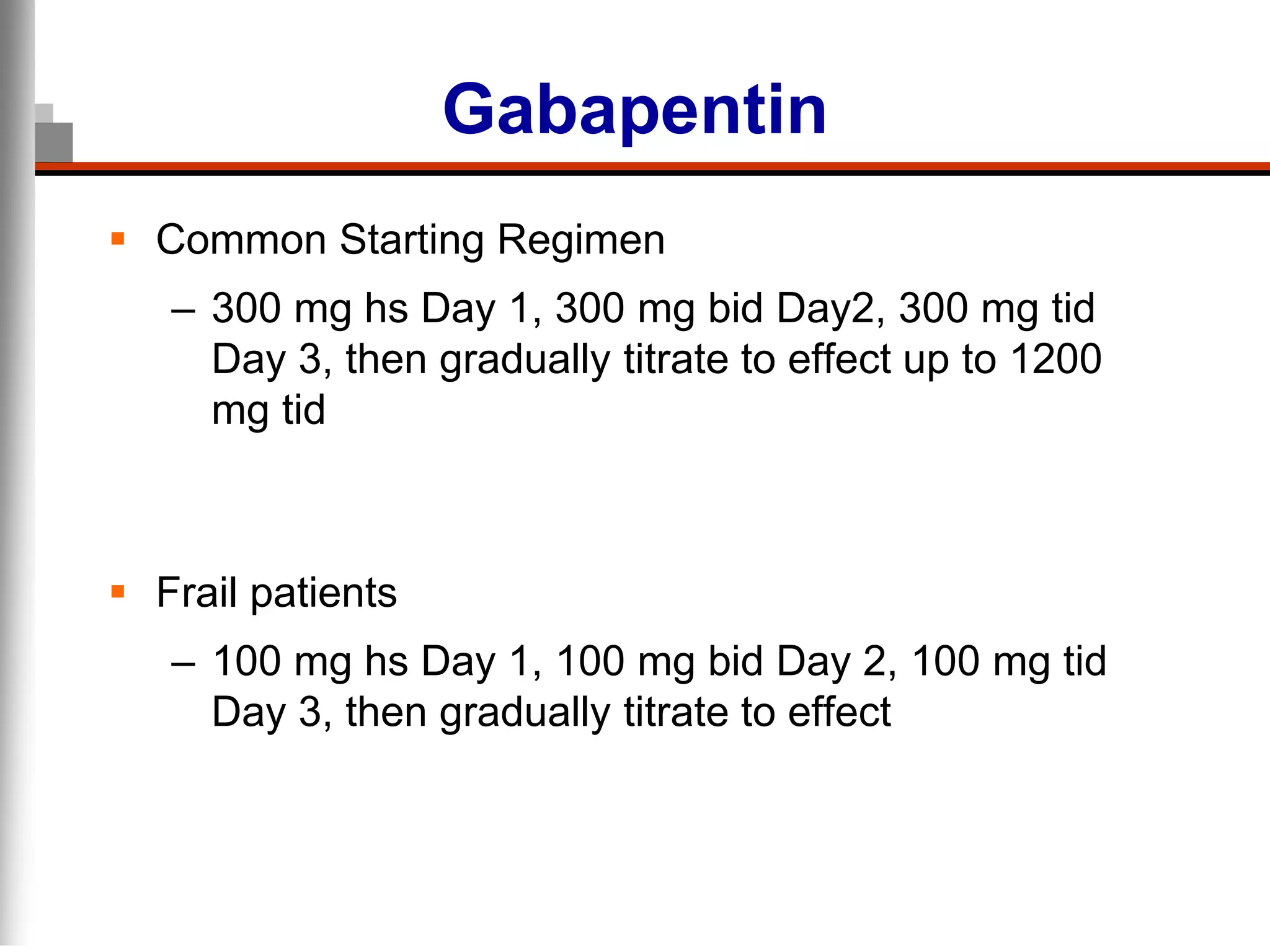 Gabapentin
 Common Starting Regimen
– 300 mg hs Day 1, 300 mg bid Day2, 300 mg tid
Day 3, then gradually titrate to effect up to 1200
mg tid
 Frail patients
– 100 mg hs Day 1, 100 mg bid Day 2, 100 mg tid
Day 3, then gradually titrate to effect
 