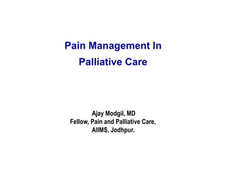 Pain Management In
Palliative Care
Ajay Modgil, MD
Fellow, Pain and Palliative Care,
AIIMS, Jodhpur.
 