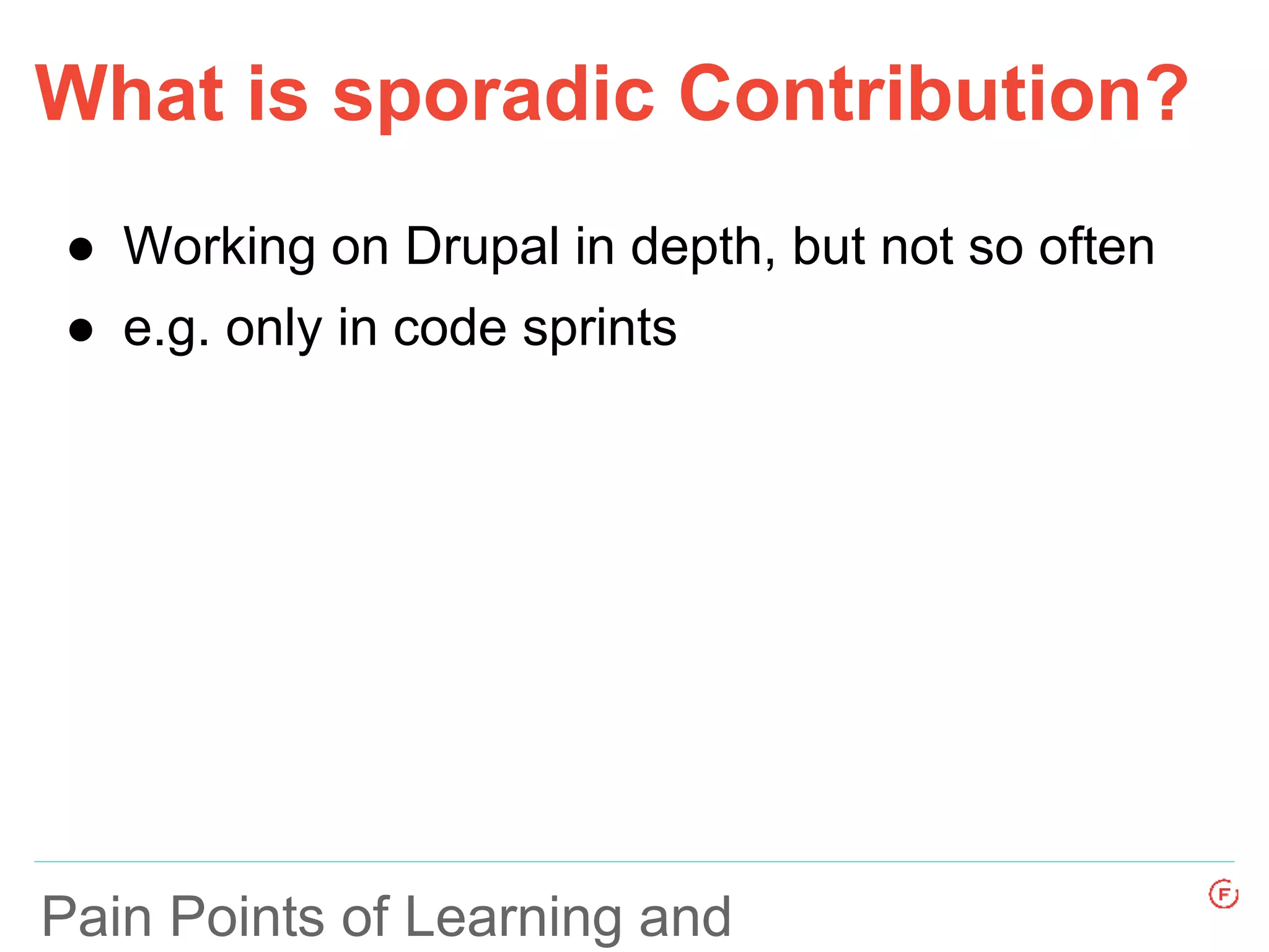 What is sporadic Contribution?
Pain Points of Learning and
● Working on Drupal in depth, but not so often
● e.g. only in code sprints
 
