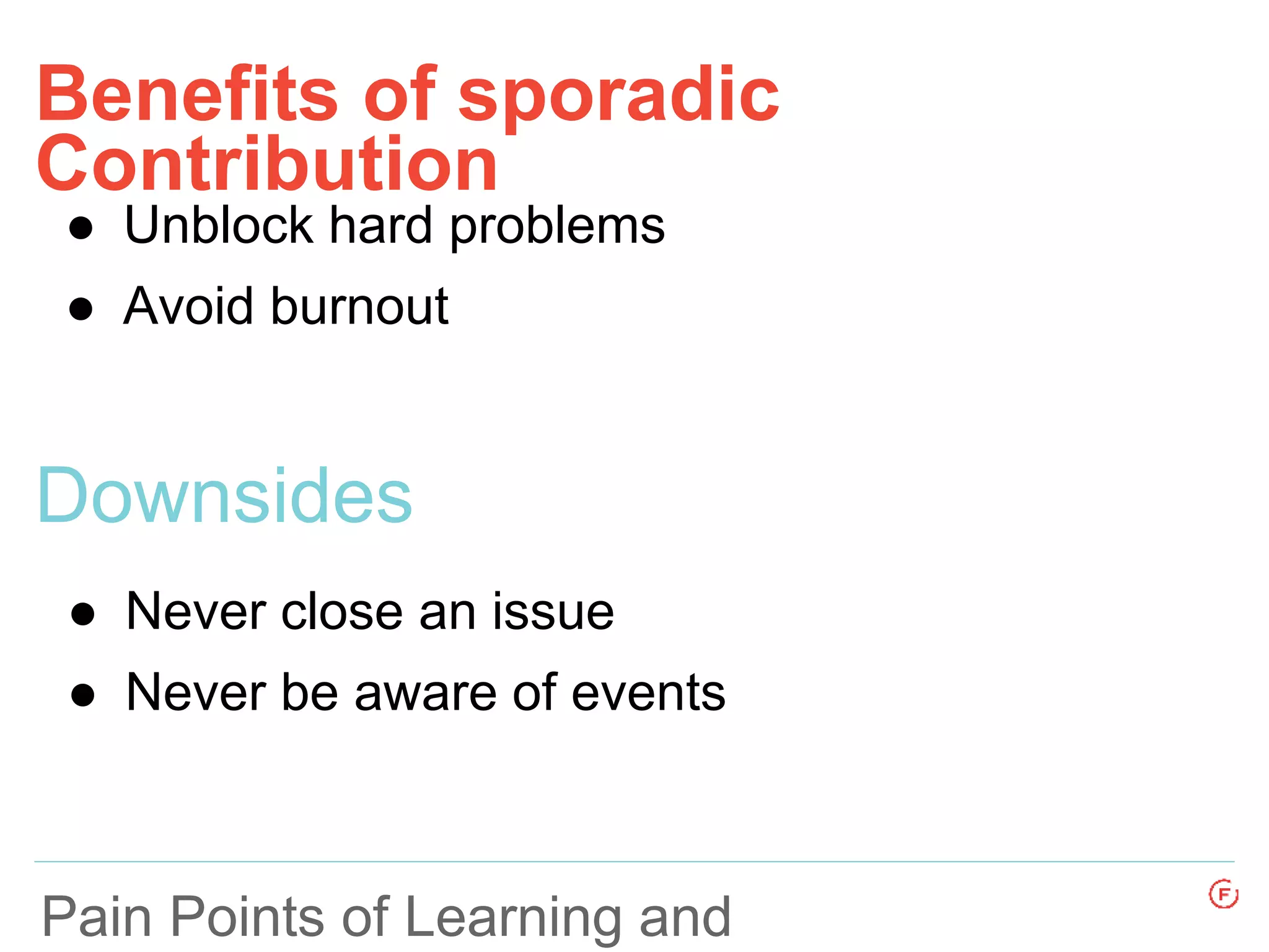Benefits of sporadic
Contribution
Pain Points of Learning and
● Unblock hard problems
● Avoid burnout
Downsides
● Never close an issue
● Never be aware of events
 