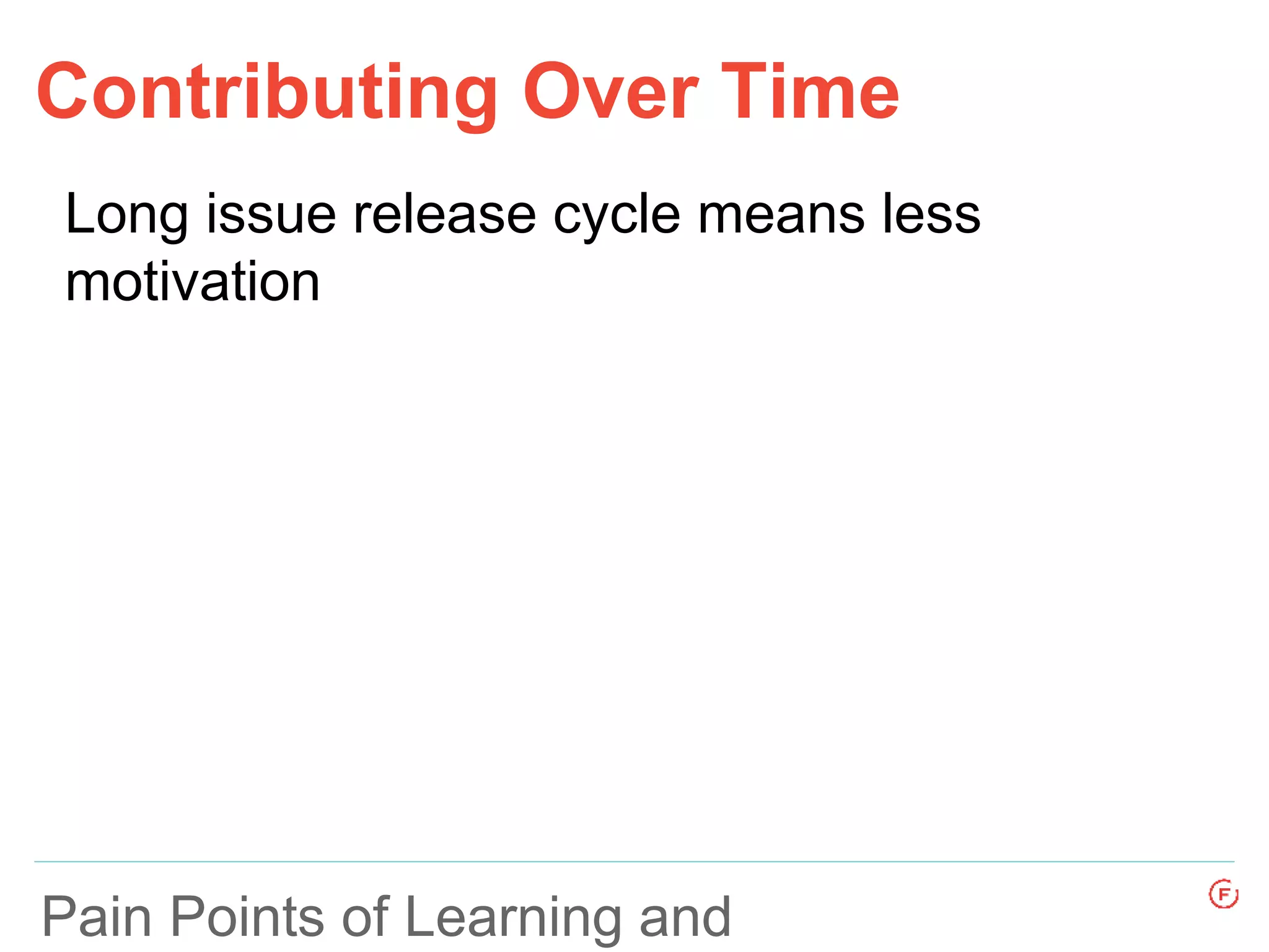 Pain Points of Learning and
Contributing Over Time
Long issue release cycle means less
motivation
 