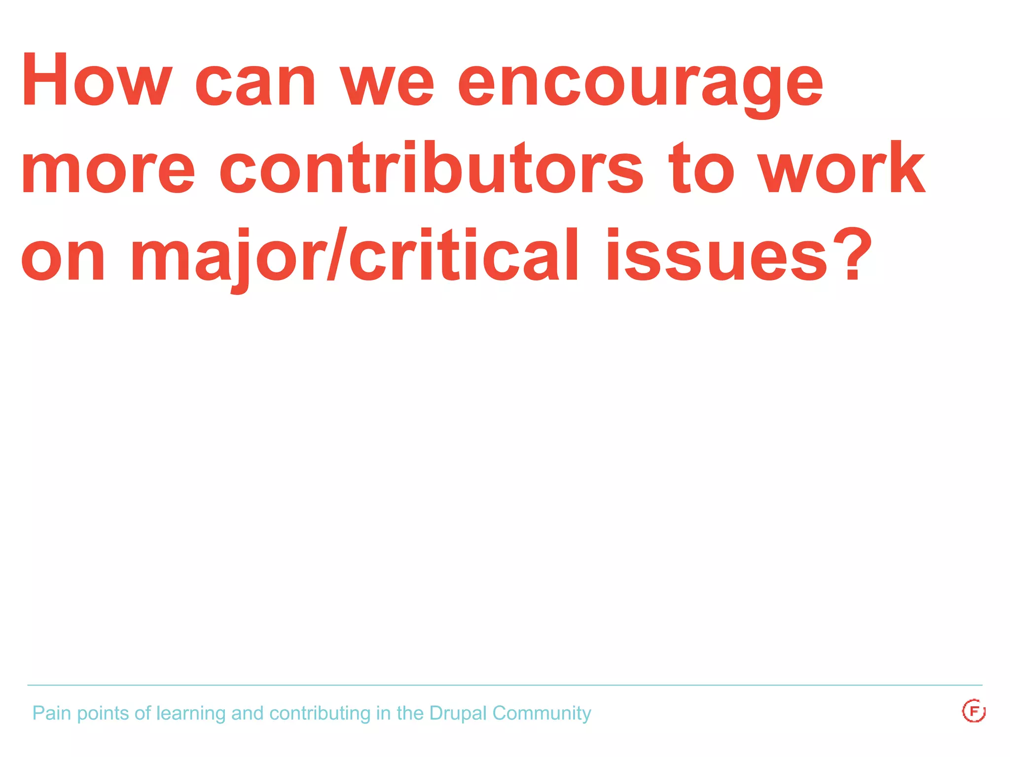 How can we encourage
more contributors to work
on major/critical issues?
Pain points of learning and contributing in the Drupal Community
 