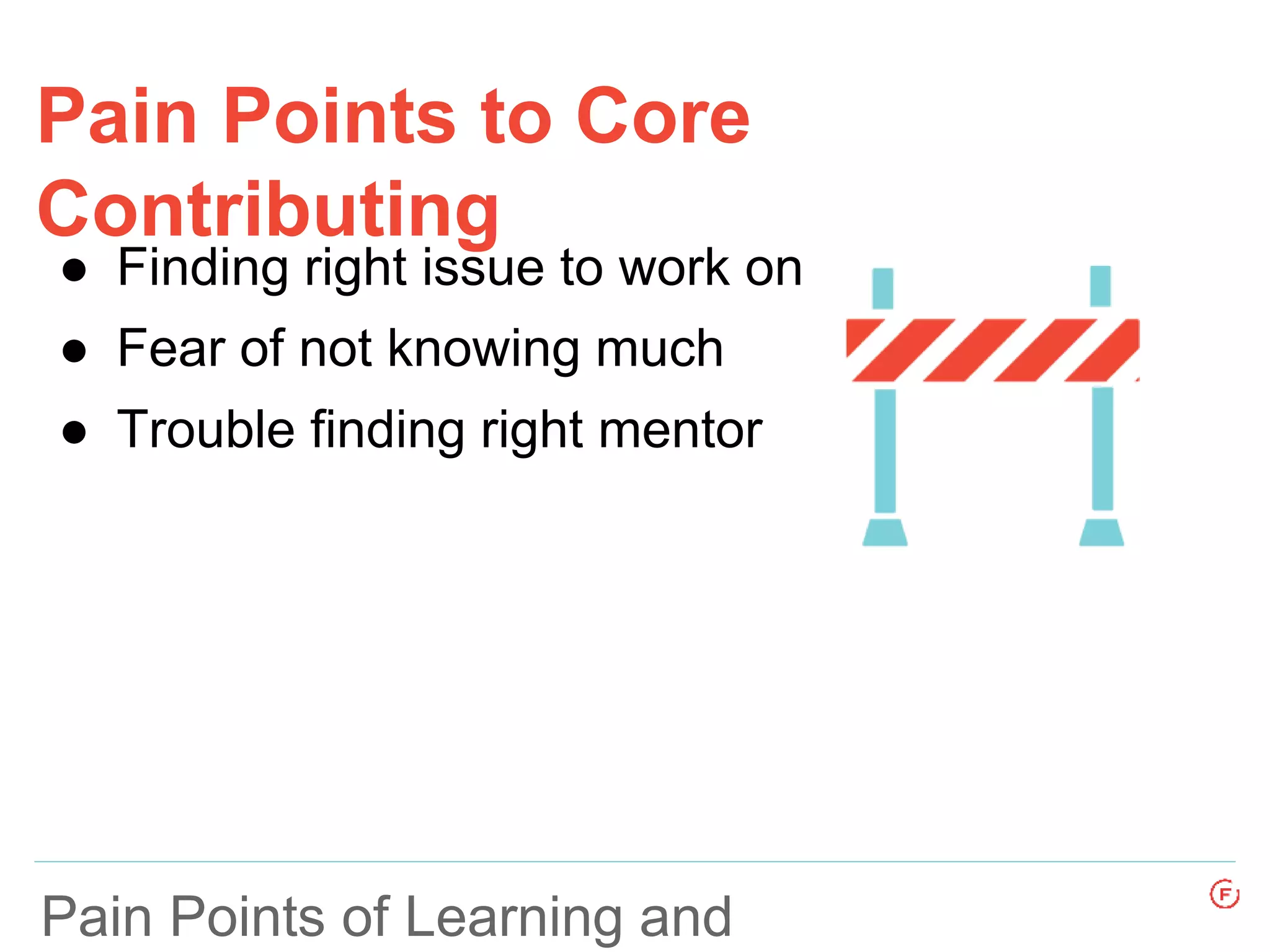 Pain Points to Core
Contributing
Pain Points of Learning and
● Finding right issue to work on
● Fear of not knowing much
● Trouble finding right mentor
 