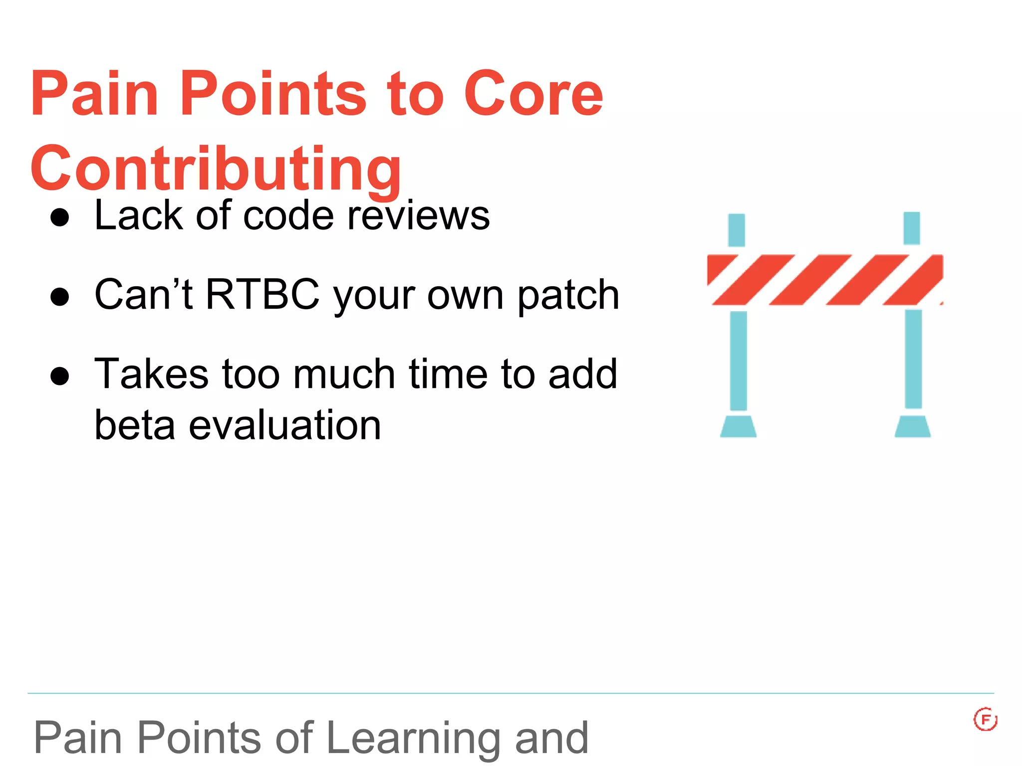 Pain Points to Core
Contributing
Pain Points of Learning and
● Lack of code reviews
● Can’t RTBC your own patch
● Takes too much time to add
beta evaluation
 