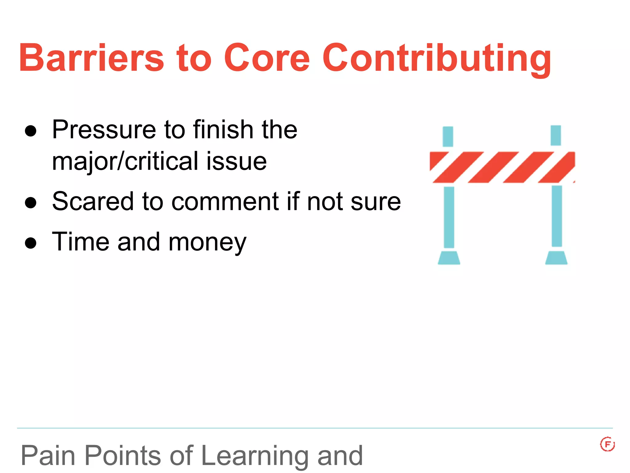 Barriers to Core Contributing
Pain Points of Learning and
● Pressure to finish the
major/critical issue
● Scared to comment if not sure
● Time and money
 