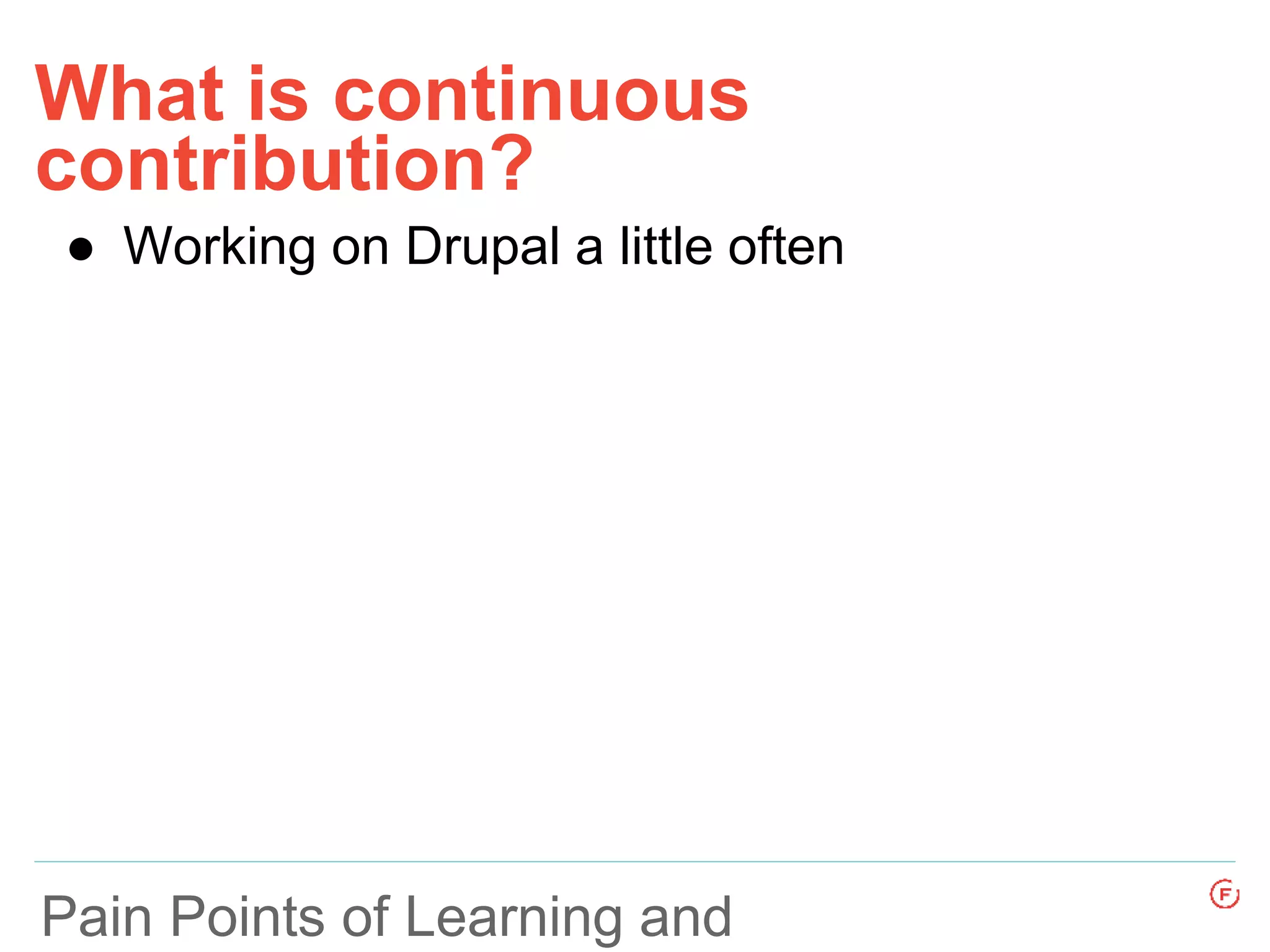 What is continuous
contribution?
Pain Points of Learning and
● Working on Drupal a little often
 