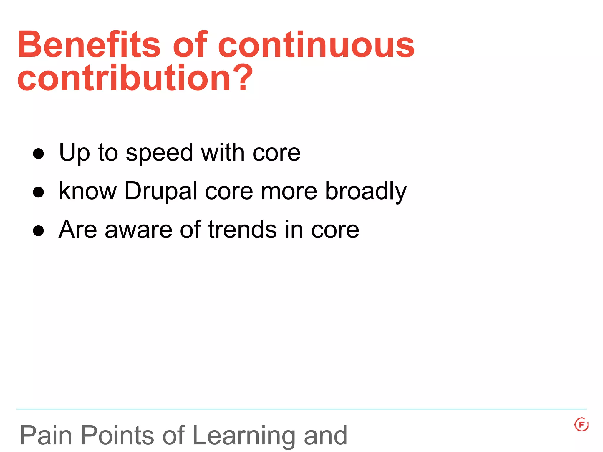 Benefits of continuous
contribution?
Pain Points of Learning and
● Up to speed with core
● know Drupal core more broadly
● Are aware of trends in core
 