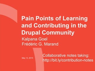 Pain Points of Learning
and Contributing in the
Drupal Community
May 13, 2015
Kalpana Goel
Frédéric G. Marand
Collaborative notes taking:
http://bit.ly/contribution-notes
 