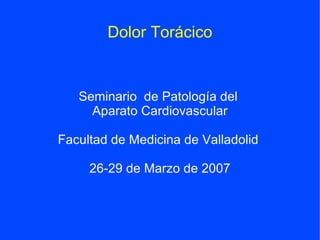 Dolor Torácico


   Seminario de Patología del
     Aparato Cardiovascular

Facultad de Medicina de Valladolid

     26-29 de Marzo de 2007
 