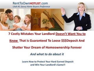 RentToOwnHOTLIST.com Utah #1 Savvy Home Buyers Preference 7 Costly Mistakes Your Landlord Doesn’t Want You to  Know  That is Guaranteed To Loose $$$Deposit And Shatter Your Dream of Homeownership Forever And what to do about it Learn How to Protect Your Hard Earned Deposit  and Win Your Landlord’s Game!! 