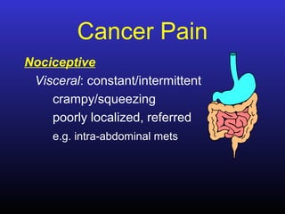 Cancer Pain
Nociceptive
Visceral: constant/intermittent
crampy/squeezing
poorly localized, referred
e.g. intra-abdominal mets
 