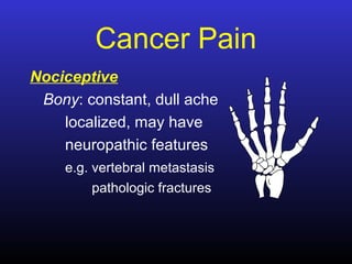 Cancer Pain
Nociceptive
Bony: constant, dull ache
localized, may have
neuropathic features
e.g. vertebral metastasis
pathologic fractures
 