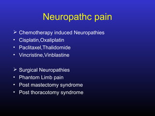 Neuropathc pain
 Chemotherapy induced Neuropathies
• Cisplatin,Oxaliplatin
• Paclitaxel,Thalidomide
• Vincristine,Vinblastine
 Surgical Neuropathies
• Phantom Limb pain
• Post mastectomy syndrome
• Post thoracotomy syndrome
 