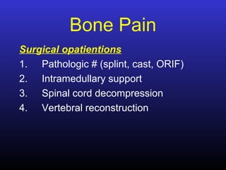 Bone Pain
Surgical opatientions
1. Pathologic # (splint, cast, ORIF)
2. Intramedullary support
3. Spinal cord decompression
4. Vertebral reconstruction
 