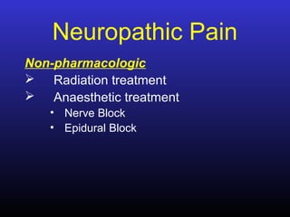 Neuropathic Pain
Non-pharmacologic
 Radiation treatment
 Anaesthetic treatment
• Nerve Block
• Epidural Block
 