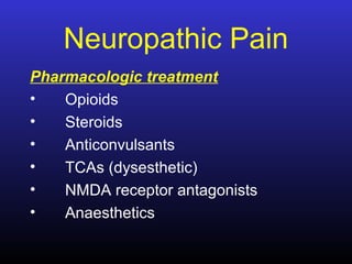Neuropathic Pain
Pharmacologic treatment
• Opioids
• Steroids
• Anticonvulsants
• TCAs (dysesthetic)
• NMDA receptor antagonists
• Anaesthetics
 