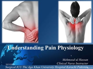 Understanding Pain Physiology
Mehmood ul Hassan
Clínical Nurse Instructor
Surgical ICU The Aga Khan University Hospital Karachi Pakistán
10/11/2019
1
 