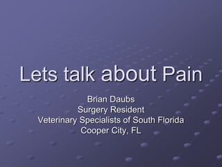 Lets talk about Pain 
Brian Daubs 
Surgery Resident 
Veterinary Specialists of South Florida 
Cooper City, FL 
 