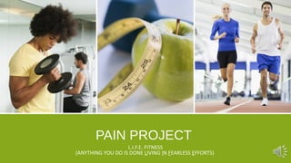 PAIN PROJECT
L.I.F.E. FITNESS
(ANYTHING YOU DO IS DONE LIVING IN FEARLESS EFFORTS)
 