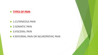  TYPES OF PAIN
 1.CUTANEOUS PAIN
 2.SOMATIC PAIN
 3.VISCERAL PAIN
 4.REFERRAL PAIN OR NEUROPATHIC PAIN
 