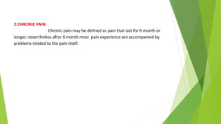 2.CHRONIC PAIN
Chronic pain may be defined as pain that last for 6 month or
longer, nevertheless after 6 month most pain experience are accompanied by
problems related to the pain itself.
 