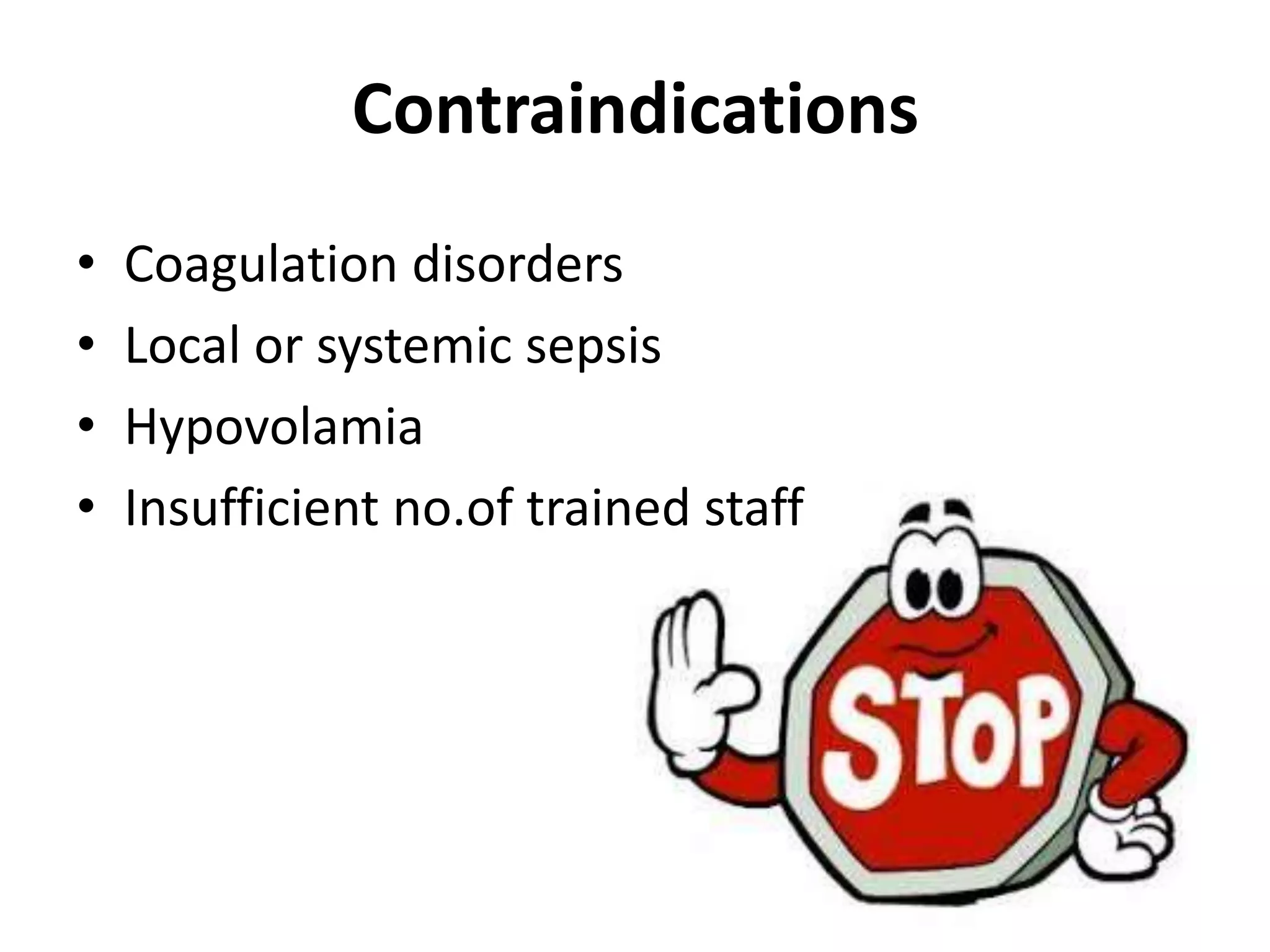 Contraindications 
• Coagulation disorders 
• Local or systemic sepsis 
• Hypovolamia 
• Insufficient no.of trained staff 
 