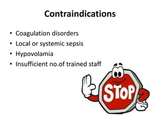 Contraindications 
• Coagulation disorders 
• Local or systemic sepsis 
• Hypovolamia 
• Insufficient no.of trained staff 
 