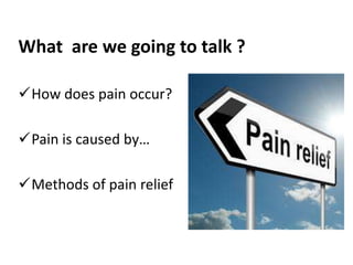 What are we going to talk ? 
How does pain occur? 
Pain is caused by… 
Methods of pain relief 
 